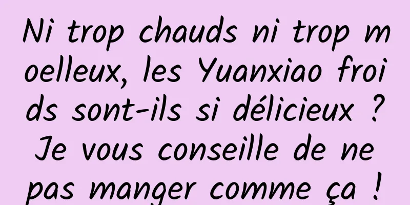 Ni trop chauds ni trop moelleux, les Yuanxiao froids sont-ils si délicieux ? Je vous conseille de ne pas manger comme ça !