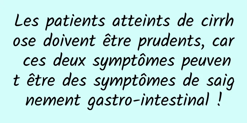 Les patients atteints de cirrhose doivent être prudents, car ces deux symptômes peuvent être des symptômes de saignement gastro-intestinal !