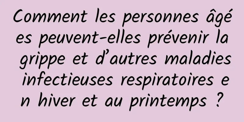 Comment les personnes âgées peuvent-elles prévenir la grippe et d’autres maladies infectieuses respiratoires en hiver et au printemps ?