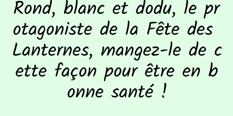 Rond, blanc et dodu, le protagoniste de la Fête des Lanternes, mangez-le de cette façon pour être en bonne santé !