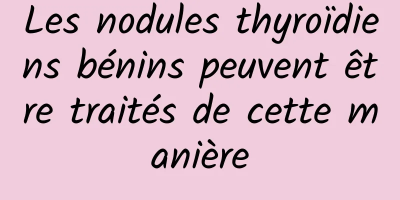 Les nodules thyroïdiens bénins peuvent être traités de cette manière