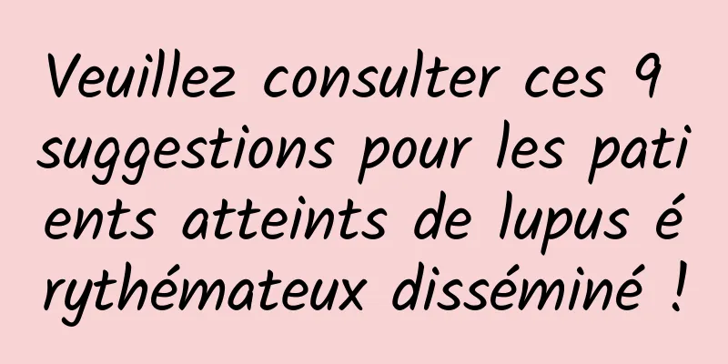 Veuillez consulter ces 9 suggestions pour les patients atteints de lupus érythémateux disséminé !