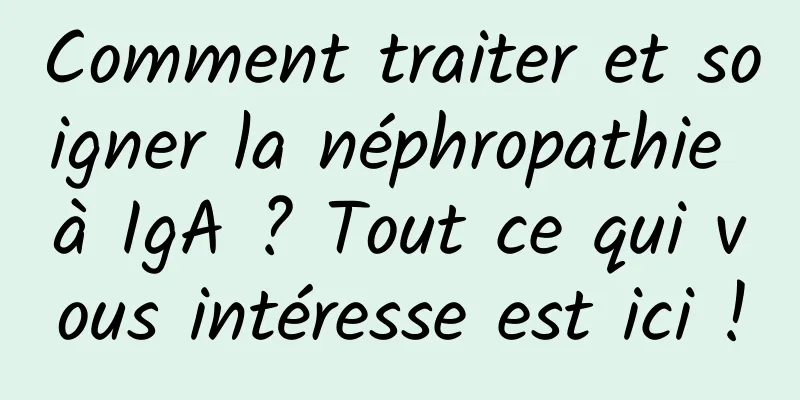 Comment traiter et soigner la néphropathie à IgA ? Tout ce qui vous intéresse est ici !