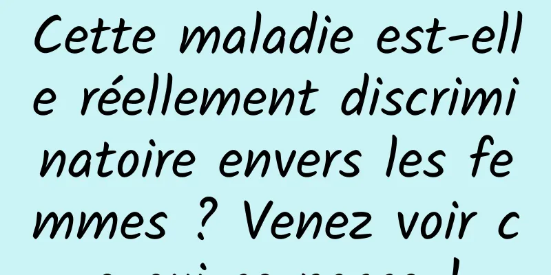 Cette maladie est-elle réellement discriminatoire envers les femmes ? Venez voir ce qui se passe !