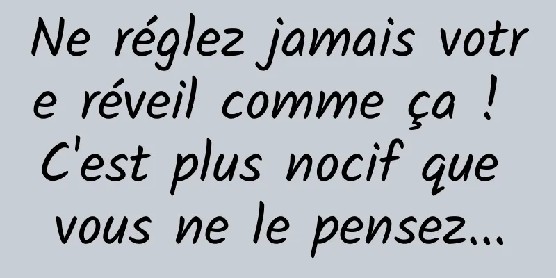 Ne réglez jamais votre réveil comme ça ! C'est plus nocif que vous ne le pensez...