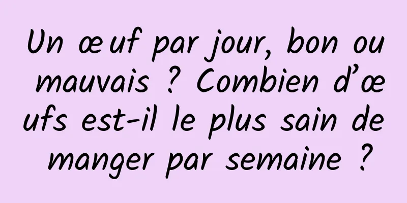 Un œuf par jour, bon ou mauvais ? Combien d’œufs est-il le plus sain de manger par semaine ?
