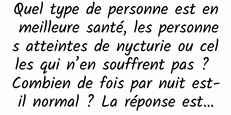Quel type de personne est en meilleure santé, les personnes atteintes de nycturie ou celles qui n’en souffrent pas ? Combien de fois par nuit est-il normal ? La réponse est…