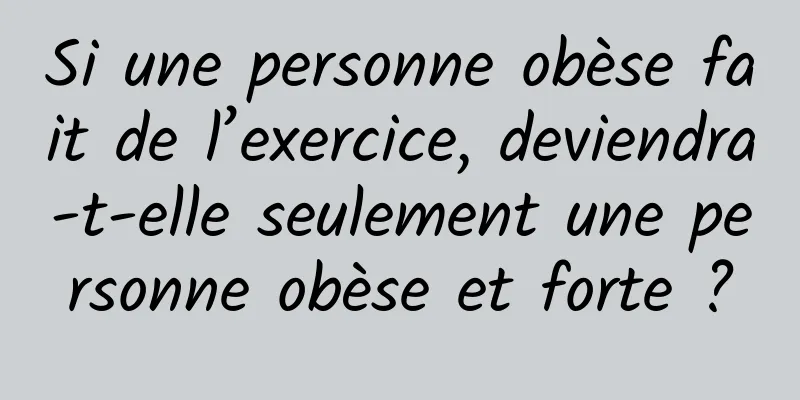 Si une personne obèse fait de l’exercice, deviendra-t-elle seulement une personne obèse et forte ?