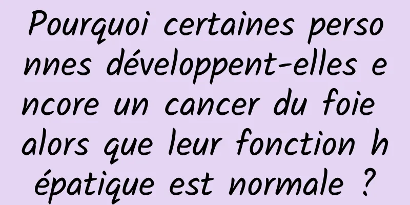 Pourquoi certaines personnes développent-elles encore un cancer du foie alors que leur fonction hépatique est normale ?