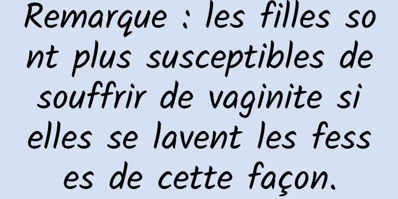 Remarque : les filles sont plus susceptibles de souffrir de vaginite si elles se lavent les fesses de cette façon.