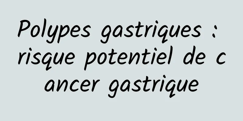Polypes gastriques : risque potentiel de cancer gastrique