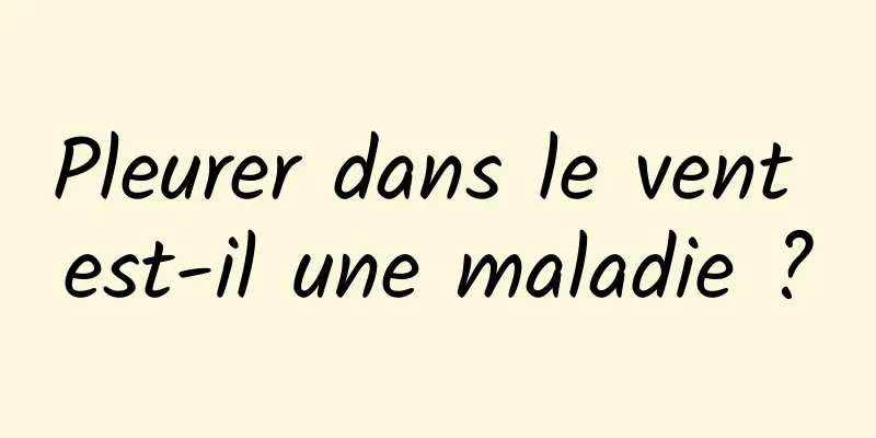 Pleurer dans le vent est-il une maladie ?