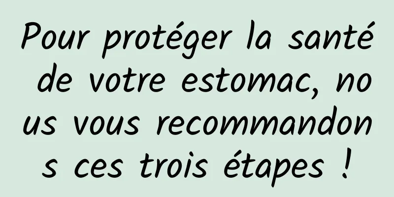 Pour protéger la santé de votre estomac, nous vous recommandons ces trois étapes !
