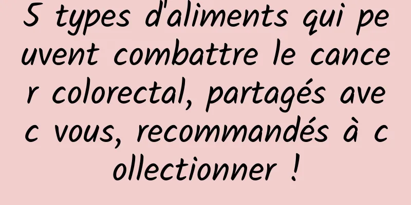 5 types d'aliments qui peuvent combattre le cancer colorectal, partagés avec vous, recommandés à collectionner !