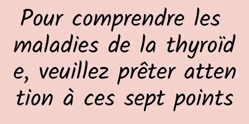 Pour comprendre les maladies de la thyroïde, veuillez prêter attention à ces sept points