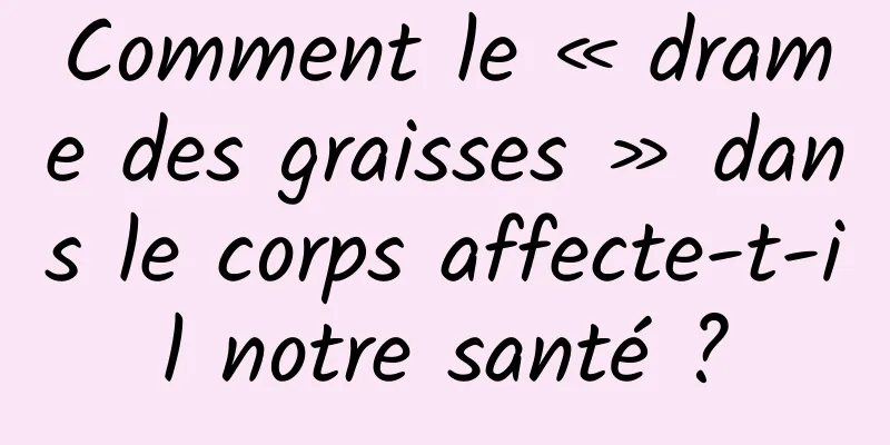 Comment le « drame des graisses » dans le corps affecte-t-il notre santé ?