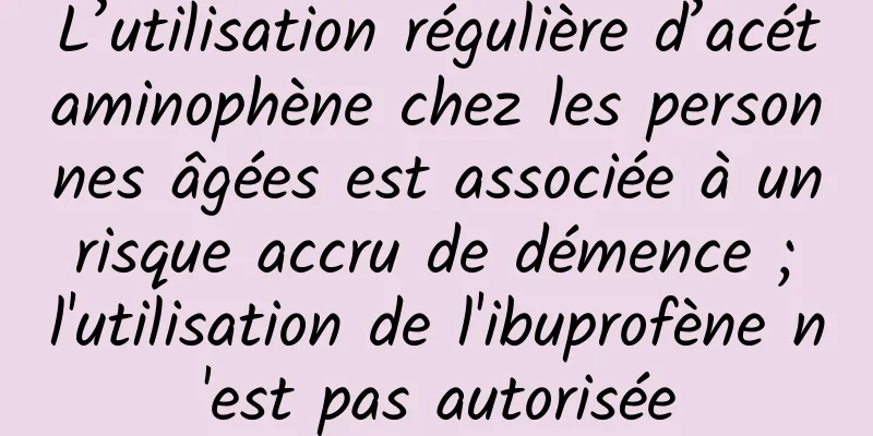 L’utilisation régulière d’acétaminophène chez les personnes âgées est associée à un risque accru de démence ; l'utilisation de l'ibuprofène n'est pas autorisée