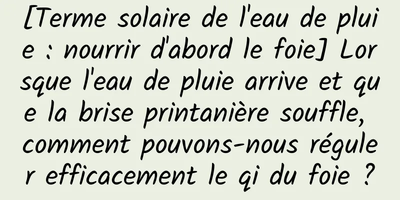 [Terme solaire de l'eau de pluie : nourrir d'abord le foie] Lorsque l'eau de pluie arrive et que la brise printanière souffle, comment pouvons-nous réguler efficacement le qi du foie ?