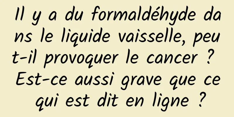 Il y a du formaldéhyde dans le liquide vaisselle, peut-il provoquer le cancer ? Est-ce aussi grave que ce qui est dit en ligne ?