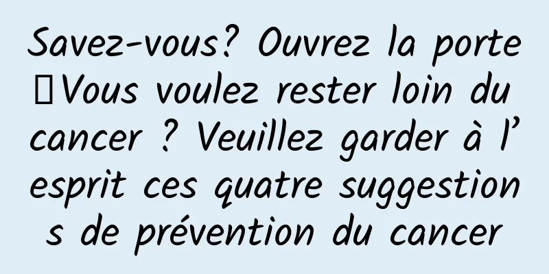 Savez-vous? Ouvrez la porte┋Vous voulez rester loin du cancer ? Veuillez garder à l’esprit ces quatre suggestions de prévention du cancer