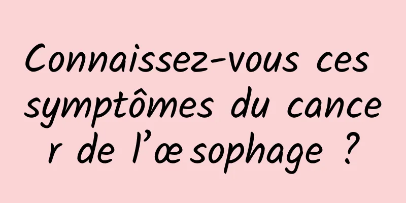 Connaissez-vous ces symptômes du cancer de l’œsophage ?