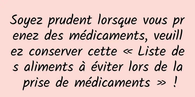 Soyez prudent lorsque vous prenez des médicaments, veuillez conserver cette « Liste des aliments à éviter lors de la prise de médicaments » !