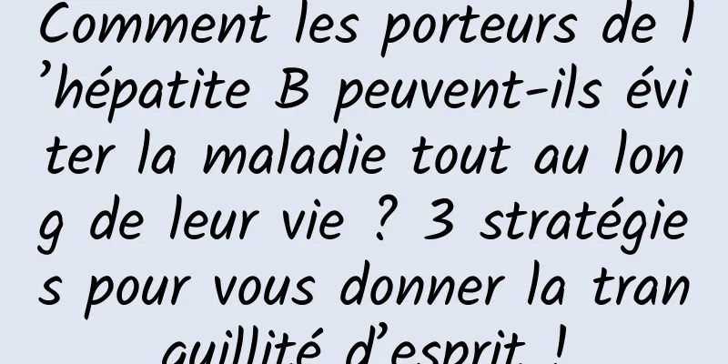 Comment les porteurs de l’hépatite B peuvent-ils éviter la maladie tout au long de leur vie ? 3 stratégies pour vous donner la tranquillité d’esprit !