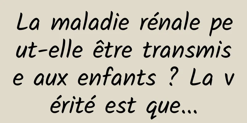 La maladie rénale peut-elle être transmise aux enfants ? La vérité est que...