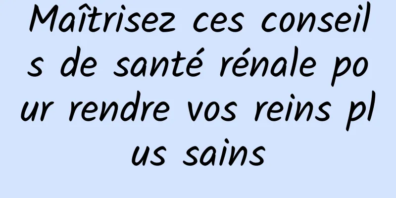 Maîtrisez ces conseils de santé rénale pour rendre vos reins plus sains