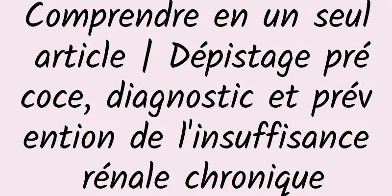 Comprendre en un seul article | Dépistage précoce, diagnostic et prévention de l'insuffisance rénale chronique
