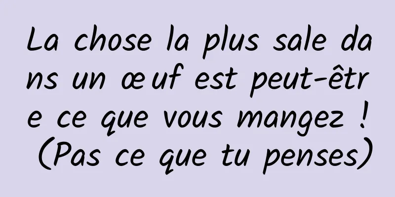 La chose la plus sale dans un œuf est peut-être ce que vous mangez ! (Pas ce que tu penses)