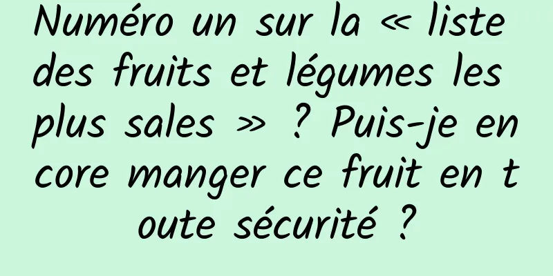 Numéro un sur la « liste des fruits et légumes les plus sales » ? Puis-je encore manger ce fruit en toute sécurité ?