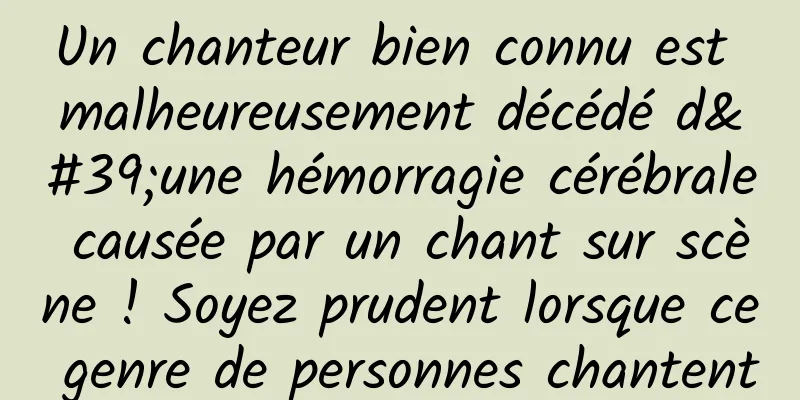 Un chanteur bien connu est malheureusement décédé d'une hémorragie cérébrale causée par un chant sur scène ! Soyez prudent lorsque ce genre de personnes chantent