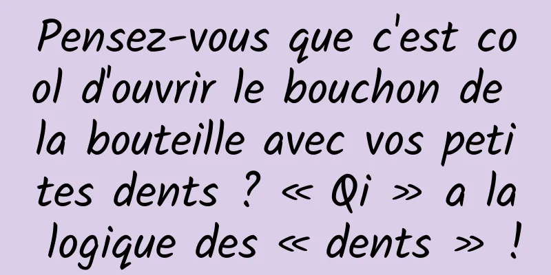 Pensez-vous que c'est cool d'ouvrir le bouchon de la bouteille avec vos petites dents ? « Qi » a la logique des « dents » !