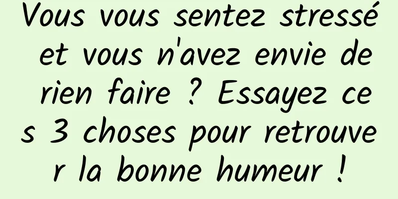 Vous vous sentez stressé et vous n'avez envie de rien faire ? Essayez ces 3 choses pour retrouver la bonne humeur !