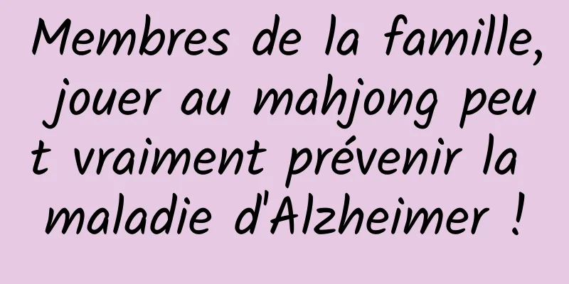 Membres de la famille, jouer au mahjong peut vraiment prévenir la maladie d'Alzheimer !