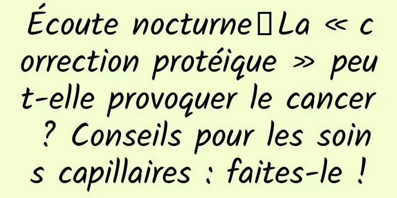 Écoute nocturne｜La « correction protéique » peut-elle provoquer le cancer ? Conseils pour les soins capillaires : faites-le !