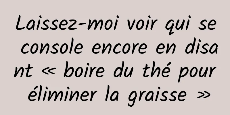 Laissez-moi voir qui se console encore en disant « boire du thé pour éliminer la graisse »