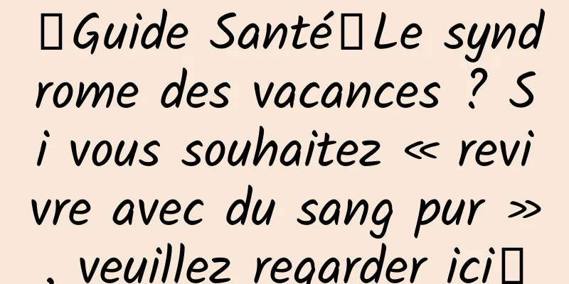 【Guide Santé】Le syndrome des vacances ? Si vous souhaitez « revivre avec du sang pur », veuillez regarder ici↓