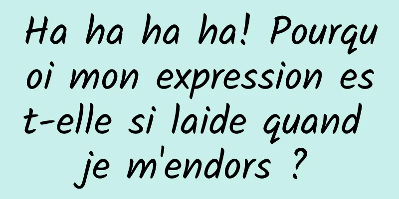 Ha ha ha ha! Pourquoi mon expression est-elle si laide quand je m'endors ?