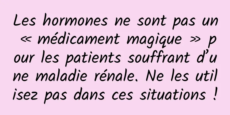 Les hormones ne sont pas un « médicament magique » pour les patients souffrant d’une maladie rénale. Ne les utilisez pas dans ces situations !