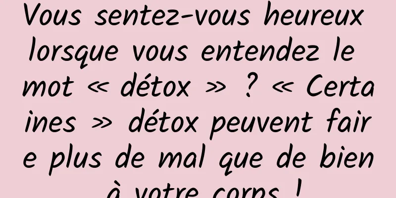 Vous sentez-vous heureux lorsque vous entendez le mot « détox » ? « Certaines » détox peuvent faire plus de mal que de bien à votre corps !