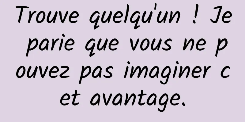 Trouve quelqu'un ! Je parie que vous ne pouvez pas imaginer cet avantage.