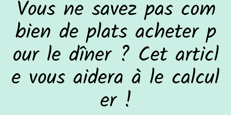 Vous ne savez pas combien de plats acheter pour le dîner ? Cet article vous aidera à le calculer !