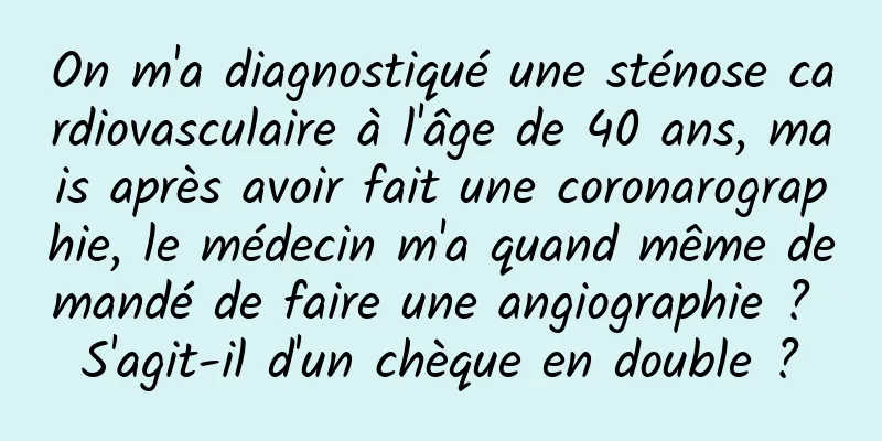 On m'a diagnostiqué une sténose cardiovasculaire à l'âge de 40 ans, mais après avoir fait une coronarographie, le médecin m'a quand même demandé de faire une angiographie ? S'agit-il d'un chèque en double ?