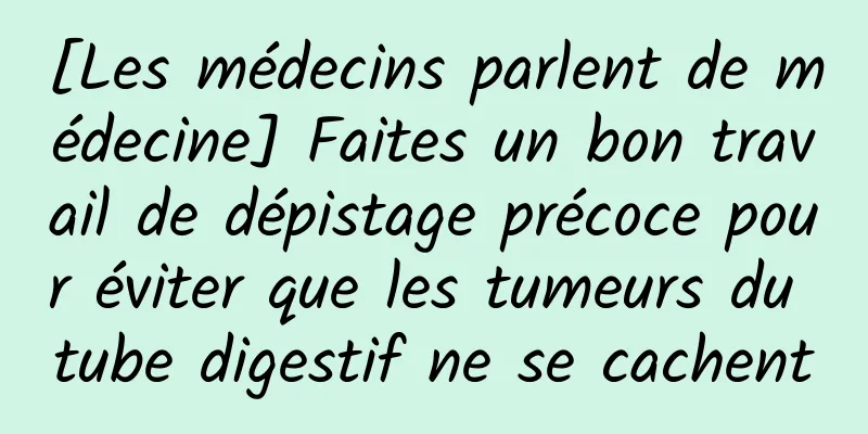 [Les médecins parlent de médecine] Faites un bon travail de dépistage précoce pour éviter que les tumeurs du tube digestif ne se cachent