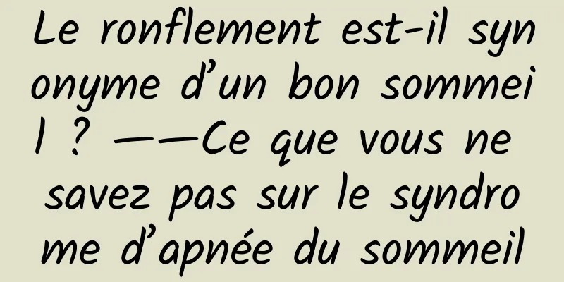 Le ronflement est-il synonyme d’un bon sommeil ? ——Ce que vous ne savez pas sur le syndrome d’apnée du sommeil