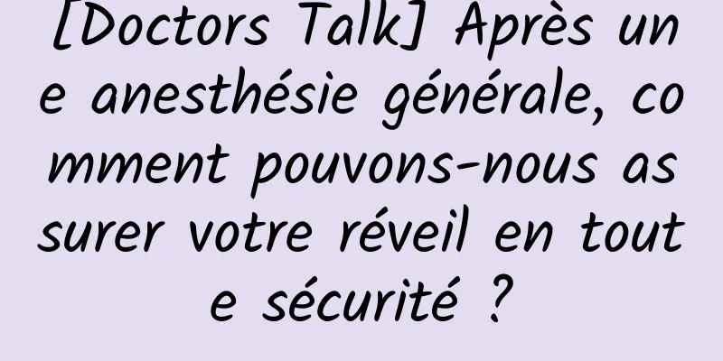 [Doctors Talk] Après une anesthésie générale, comment pouvons-nous assurer votre réveil en toute sécurité ?