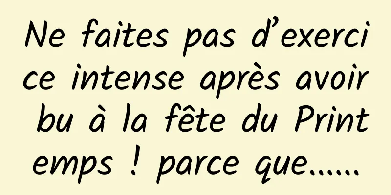 Ne faites pas d’exercice intense après avoir bu à la fête du Printemps ! parce que......