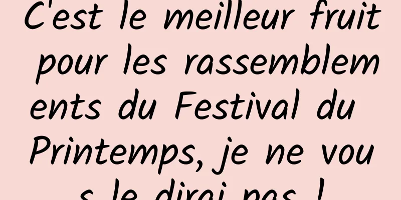 C'est le meilleur fruit pour les rassemblements du Festival du Printemps, je ne vous le dirai pas !